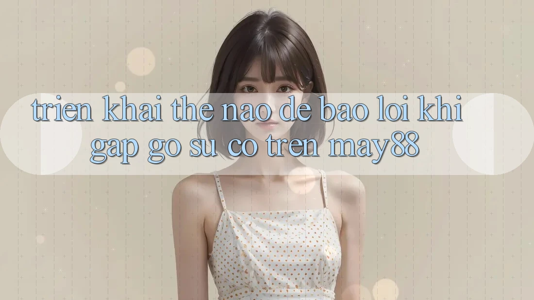Triển khai thế nào để báo lỗi khi gặp gỡ sự cố trên may88? Triển khai thế nào để báo lỗi khi gặp gỡ sự cố trên may88?
