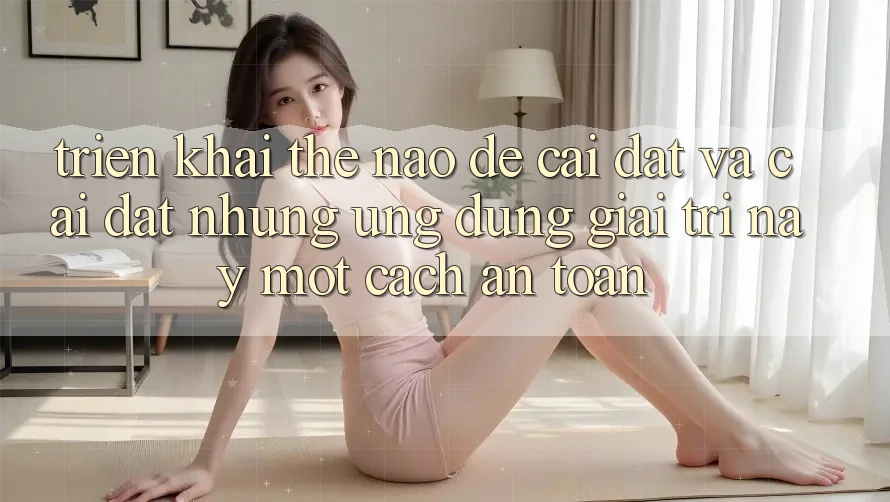 Triển khai thế nào để cài đặt và cài đặt những ứng dụng giải trí này một cách an toàn? Triển khai thế nào để cài đặt và cài đặt những ứng dụng giải trí này một cách an toàn?
