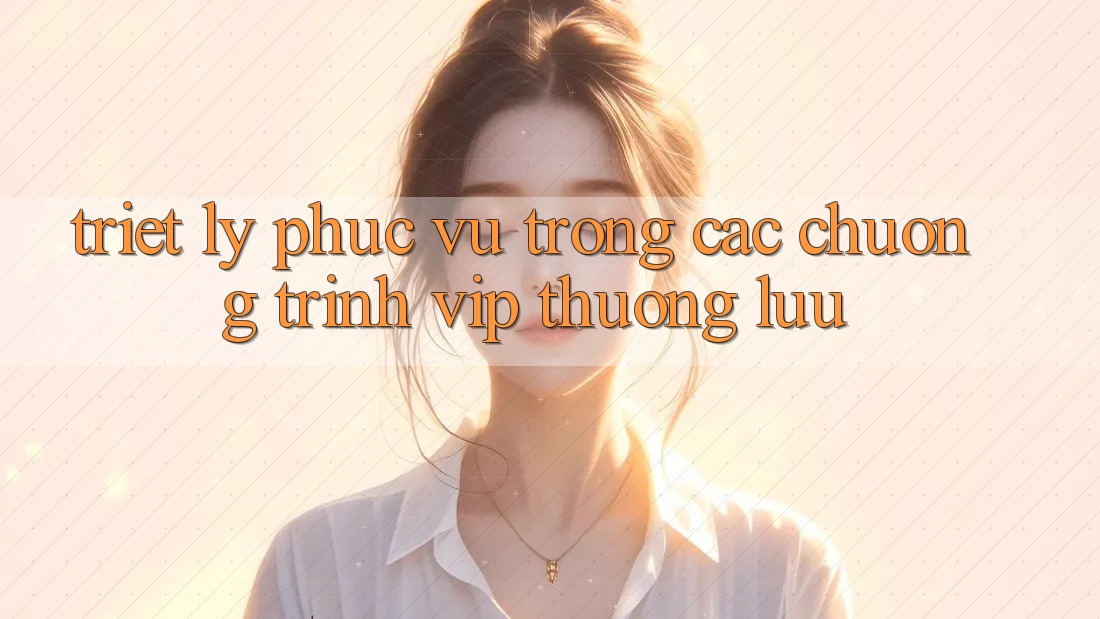 Triết Lý Phục Vụ Trong Các Chương Trình VIP Thượng lưu Triết Lý Phục Vụ Trong Các Chương Trình VIP Thượng lưu