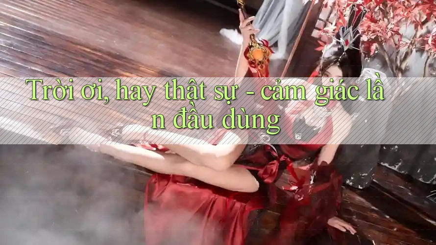 Trời ơi, hay thật sự - cảm giác lần đầu dùng Trời ơi, hay thật sự - cảm giác lần đầu dùng