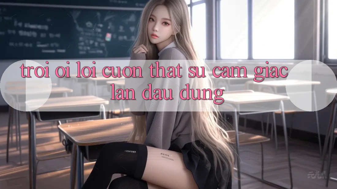 Trời ơi, lôi cuốn thật sự - cảm giác lần đầu dùng Trời ơi, lôi cuốn thật sự - cảm giác lần đầu dùng