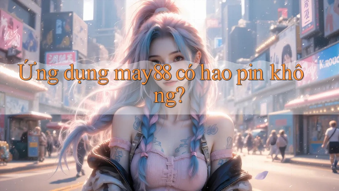 Ứng dụng may88 có hao pin không? Ứng dụng may88 có hao pin không?