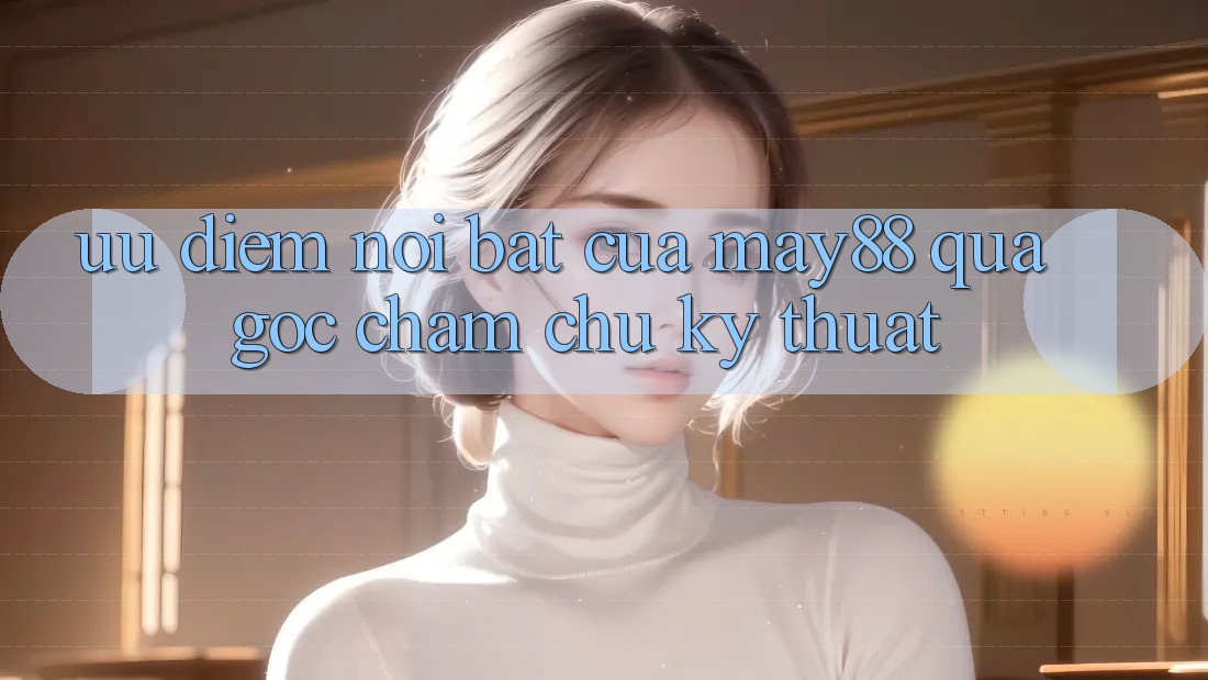 Ưu điểm nổi bật của May88 qua góc chăm chú kỹ thuật Ưu điểm nổi bật của May88 qua góc chăm chú kỹ thuật