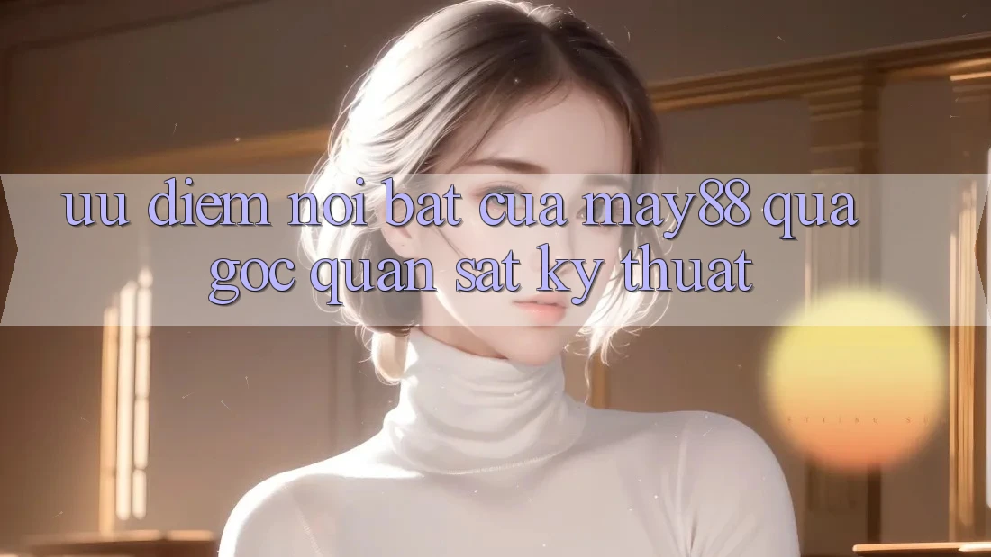 Ưu điểm nổi bật của May88 qua góc quan sát kỹ thuật