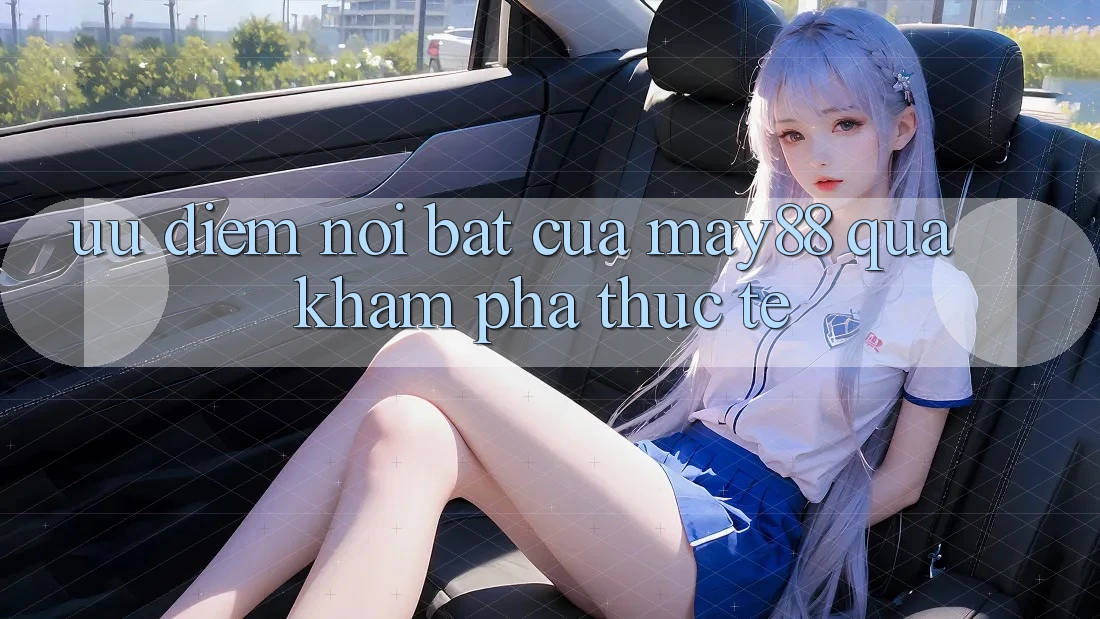 Ưu điểm nổi bật của may88 qua khám phá thực tế Ưu điểm nổi bật của may88 qua khám phá thực tế