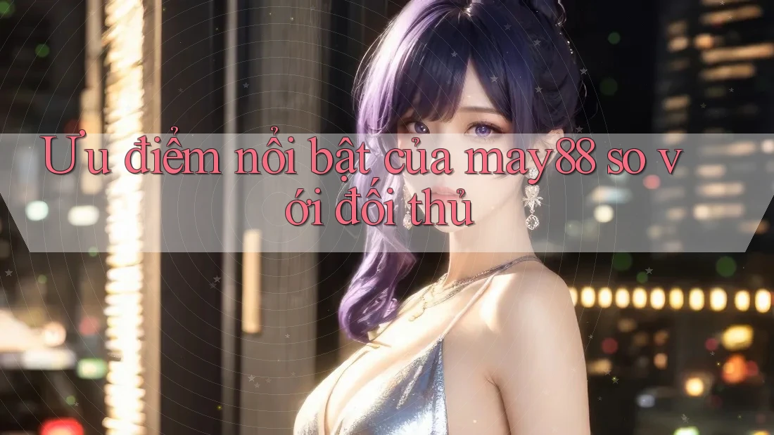 Ưu điểm nổi bật của may88 so với đối thủ Ưu điểm nổi bật của may88 so với đối thủ