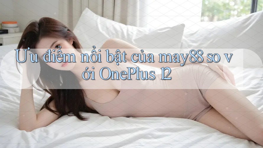 Ưu điểm nổi bật của may88 so với OnePlus 12