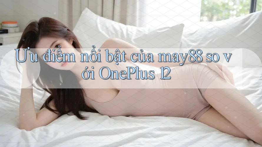 Ưu điểm nổi bật của may88 so với OnePlus 12 Ưu điểm nổi bật của may88 so với OnePlus 12