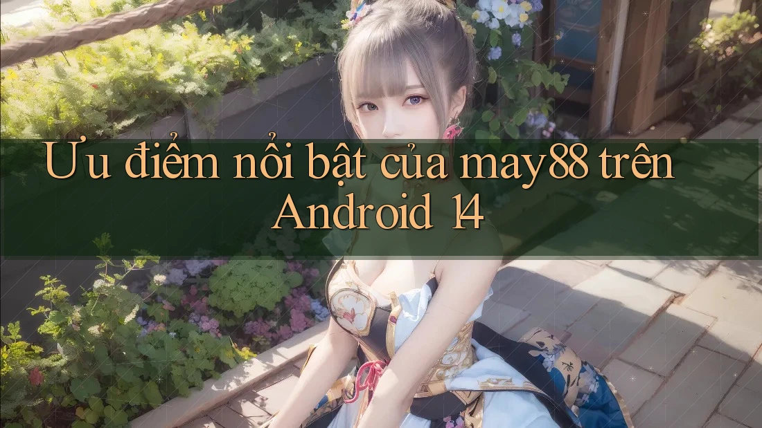Ưu điểm nổi bật của may88 trên Android 14 Ưu điểm nổi bật của may88 trên Android 14