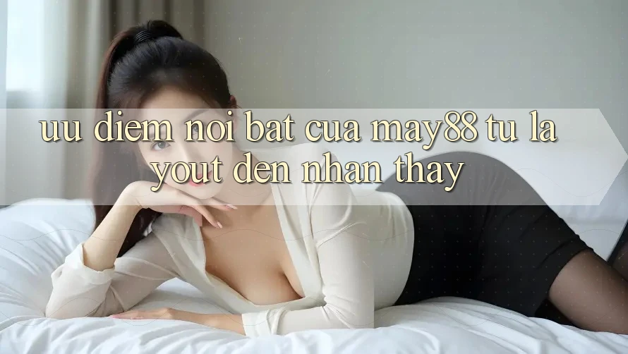 Ưu điểm nổi bật của may88: từ layout đến nhận thấy Ưu điểm nổi bật của may88: từ layout đến nhận thấy