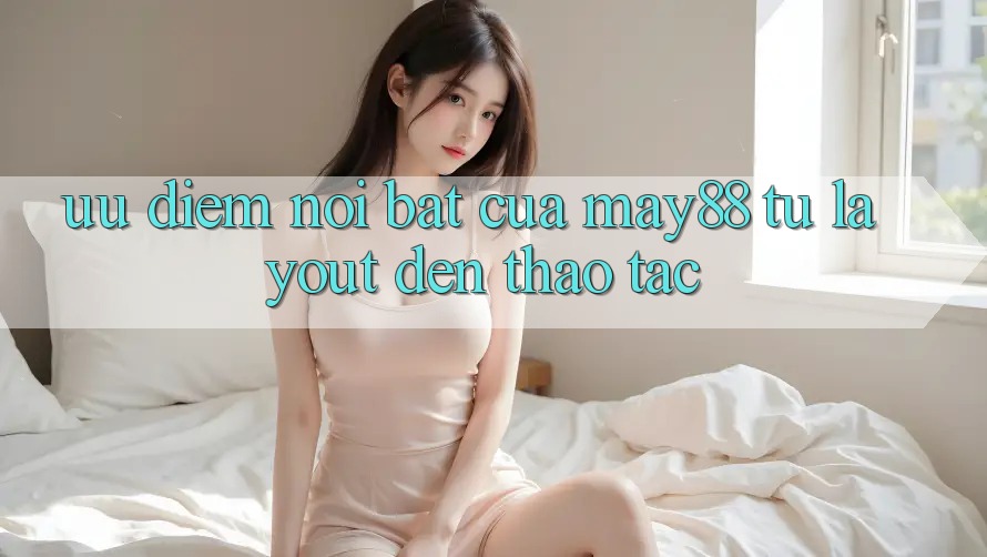 Ưu điểm nổi bật của may88: từ layout đến thao tác Ưu điểm nổi bật của may88: từ layout đến thao tác