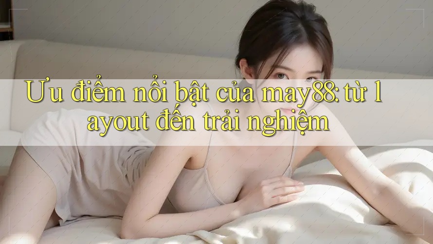 Ưu điểm nổi bật của may88: từ layout đến trải nghiệm Ưu điểm nổi bật của may88: từ layout đến trải nghiệm