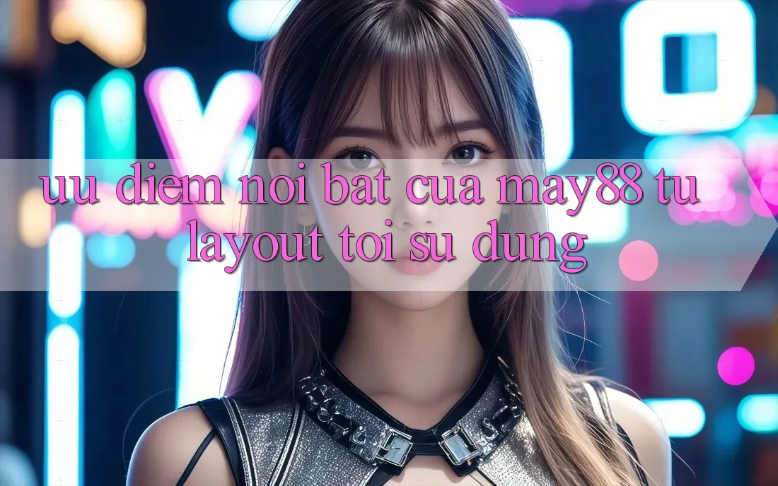 Ưu điểm nổi bật của may88: từ layout tới sử dụng Ưu điểm nổi bật của may88: từ layout tới sử dụng