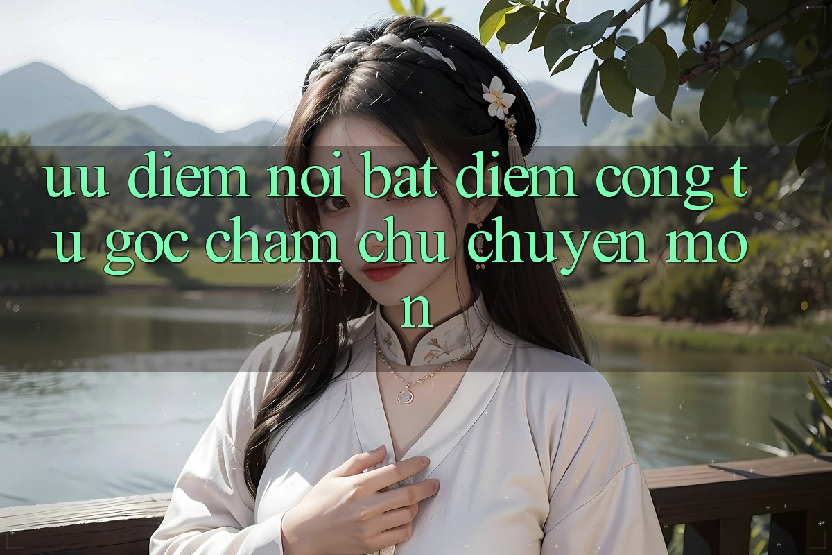 Ưu điểm nổi bật: Điểm cộng từ góc chăm chú chuyên môn Ưu điểm nổi bật: Điểm cộng từ góc chăm chú chuyên môn