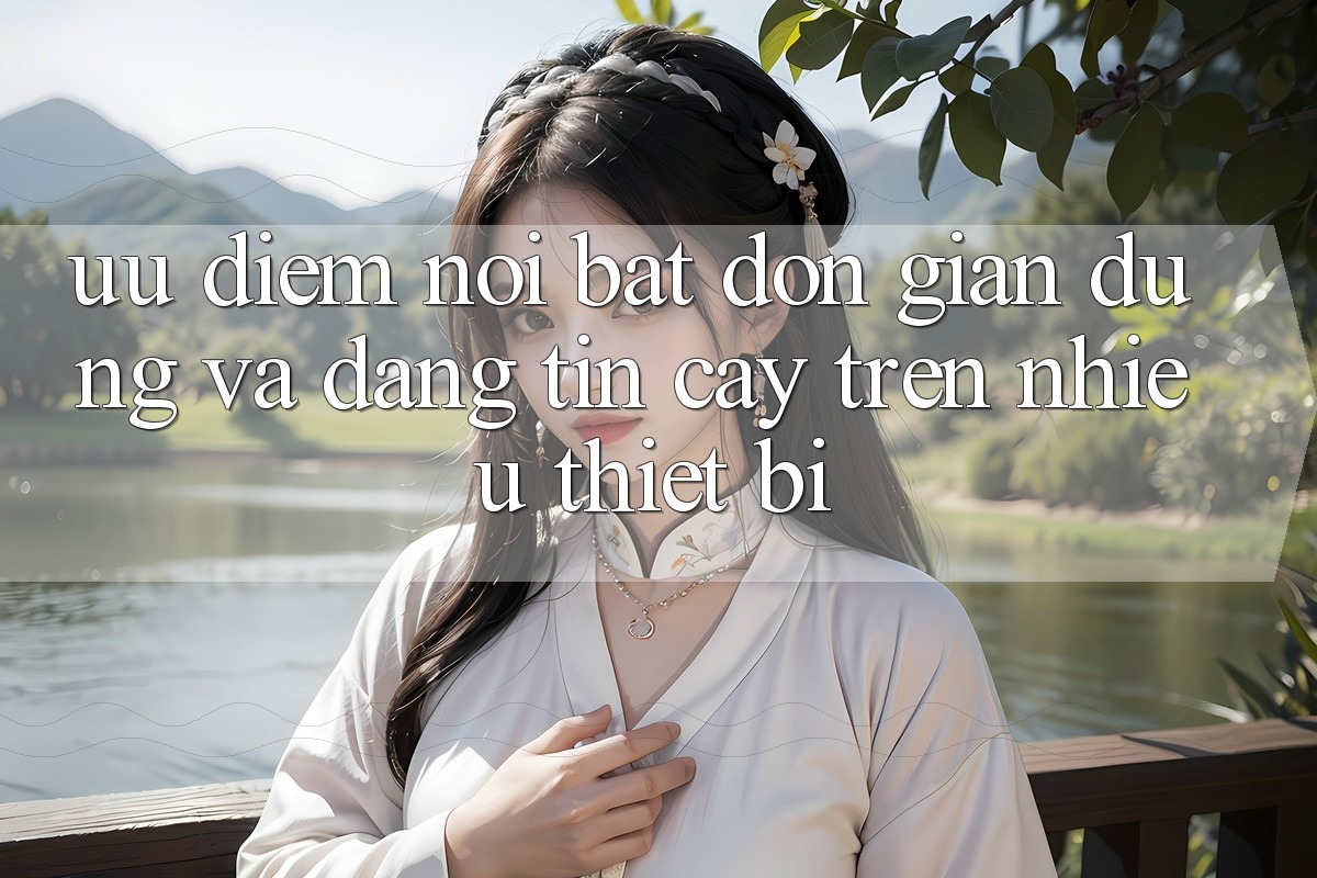Ưu điểm nổi bật: đơn giản dùng và đáng tin cậy trên nhiều thiết bị Ưu điểm nổi bật: đơn giản dùng và đáng tin cậy trên nhiều thiết bị