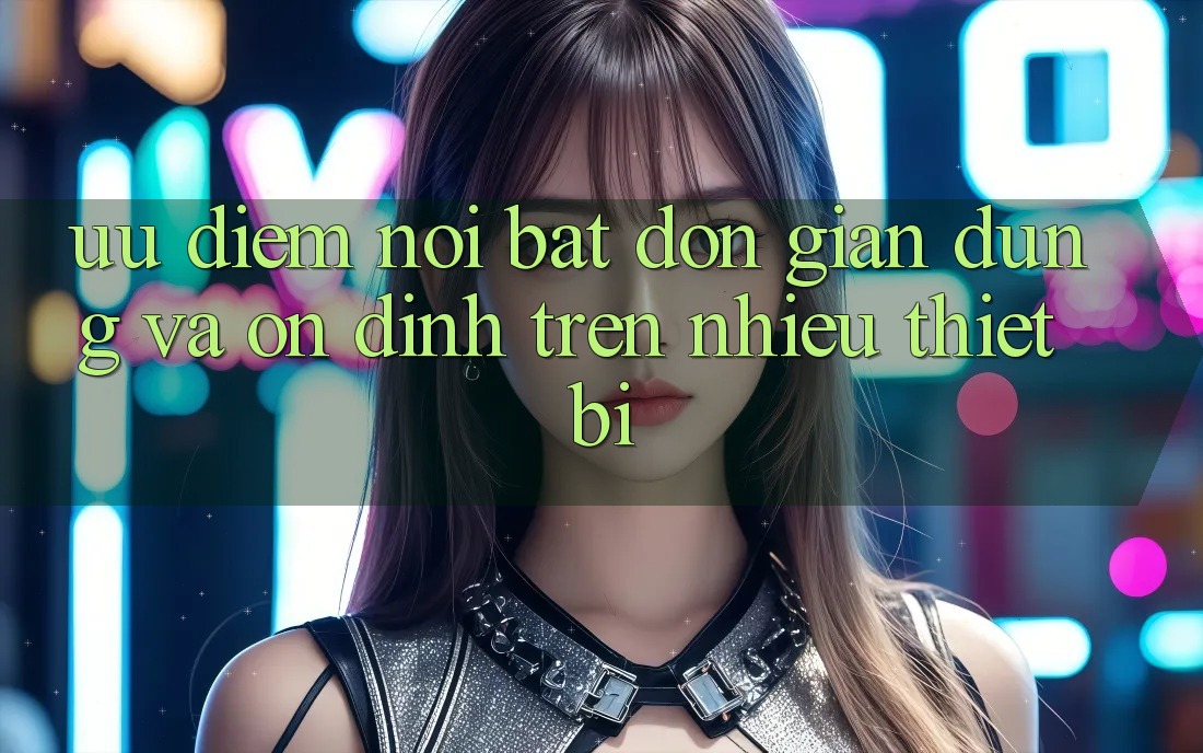 Ưu điểm nổi bật: đơn giản dùng và ổn định trên nhiều thiết bị Ưu điểm nổi bật: đơn giản dùng và ổn định trên nhiều thiết bị