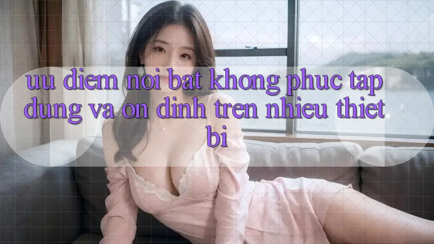 Ưu điểm nổi bật: không phức tạp dùng và ổn định trên nhiều thiết bị Ưu điểm nổi bật: không phức tạp dùng và ổn định trên nhiều thiết bị
