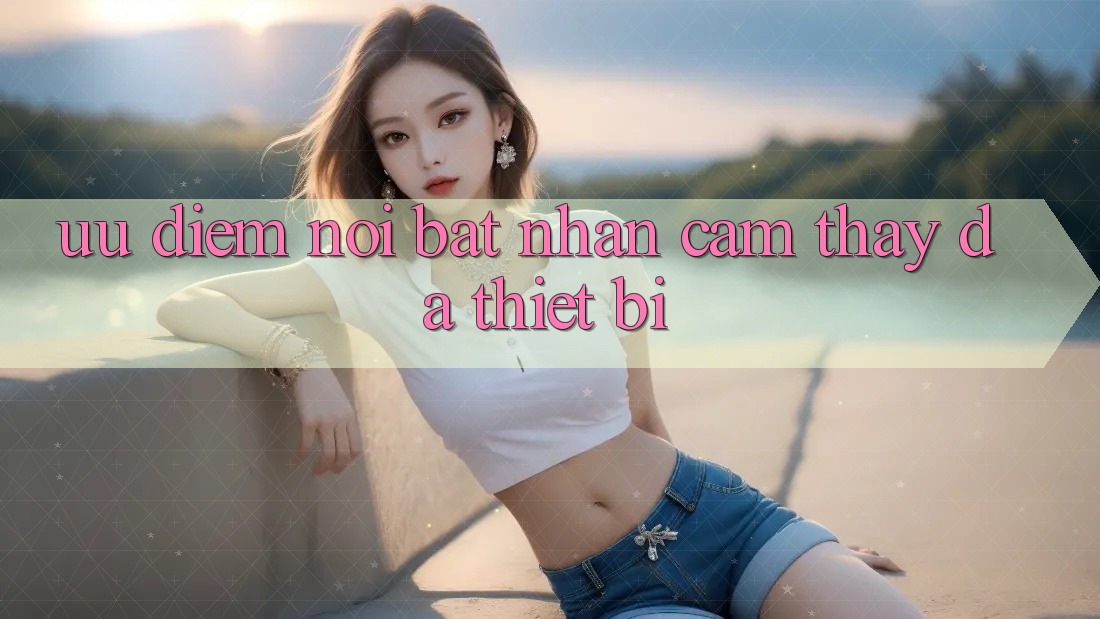 Ưu điểm nổi bật: nhận cảm thấy đa thiết bị Ưu điểm nổi bật: nhận cảm thấy đa thiết bị
