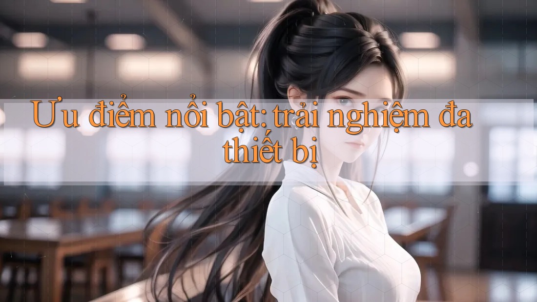 Ưu điểm nổi bật: trải nghiệm đa thiết bị