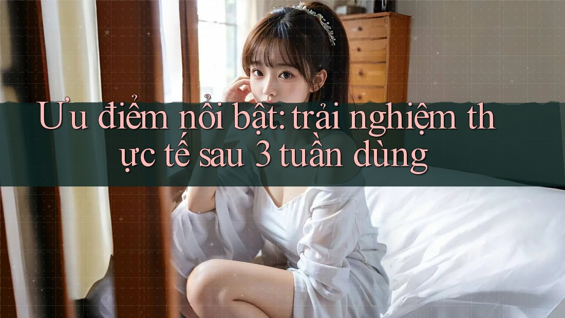 Ưu điểm nổi bật: trải nghiệm thực tế sau 3 tuần dùng Ưu điểm nổi bật: trải nghiệm thực tế sau 3 tuần dùng