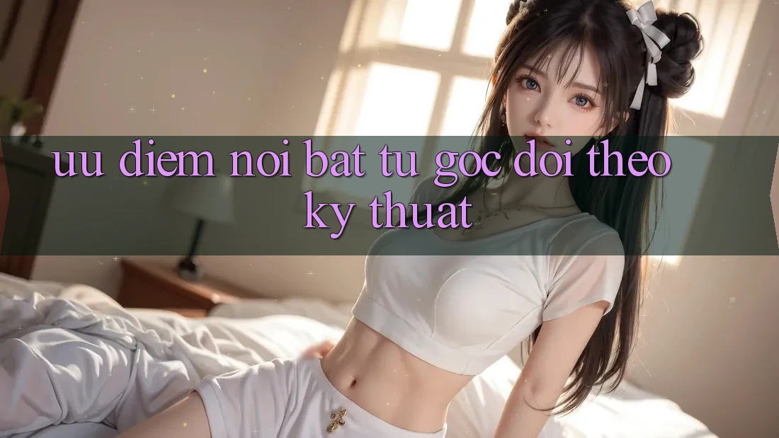 Ưu điểm nổi bật từ góc dõi theo kỹ thuật Ưu điểm nổi bật từ góc dõi theo kỹ thuật