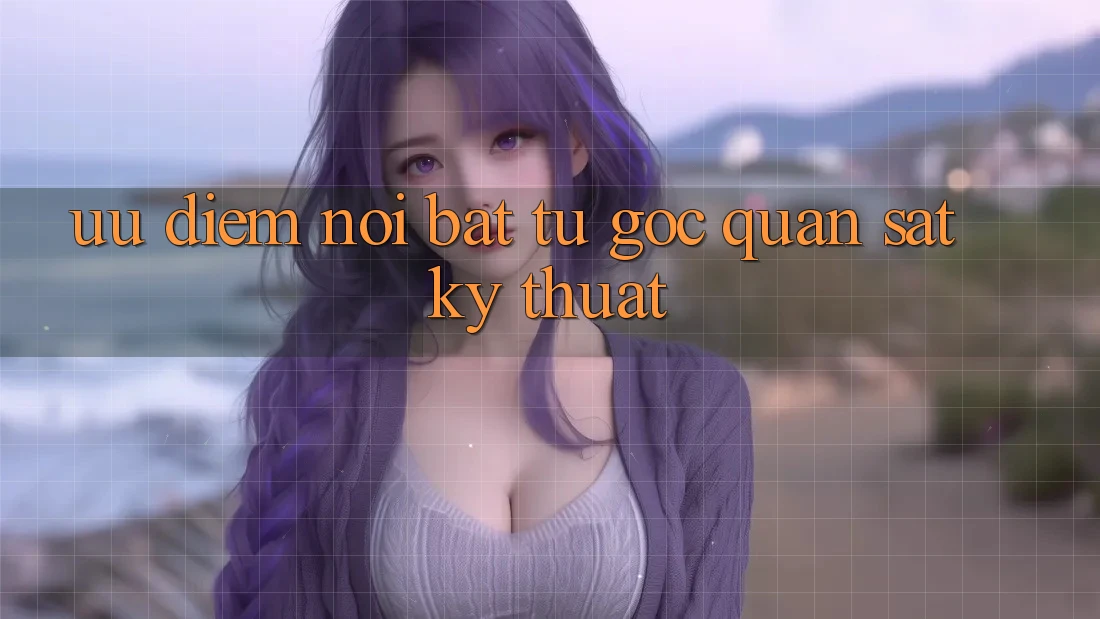 Ưu điểm nổi bật từ góc quan sát kỹ thuật Ưu điểm nổi bật từ góc quan sát kỹ thuật