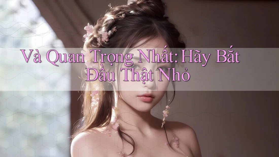 Và Quan Trọng Nhất: Hãy Bắt Đầu Thật Nhỏ Và Quan Trọng Nhất: Hãy Bắt Đầu Thật Nhỏ