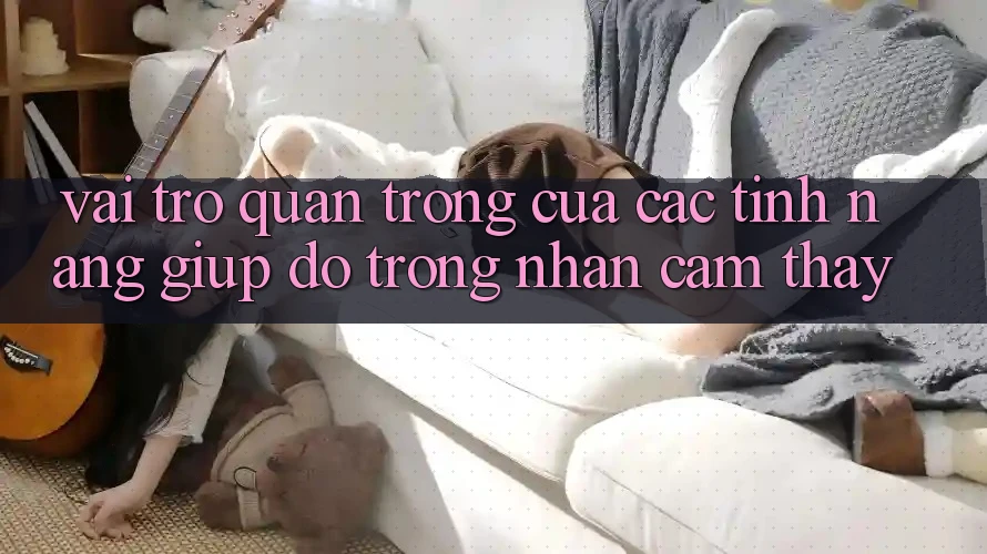 Vai Trò Quan Trọng Của Các Tính năng Giúp đỡ Trong Nhận cảm thấy Vai Trò Quan Trọng Của Các Tính năng Giúp đỡ Trong Nhận cảm thấy