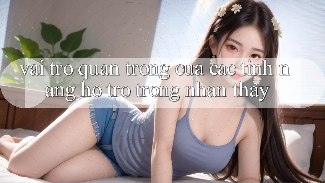Vai Trò Quan Trọng Của Các Tính năng Hỗ trợ Trong Nhận thấy
