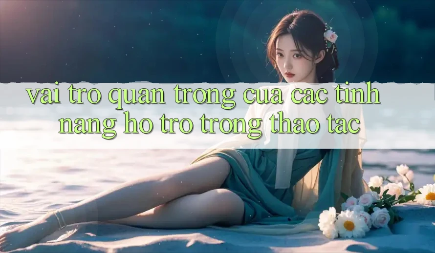 Vai Trò Quan Trọng Của Các Tính năng Hỗ Trợ Trong Thao tác Vai Trò Quan Trọng Của Các Tính năng Hỗ Trợ Trong Thao tác