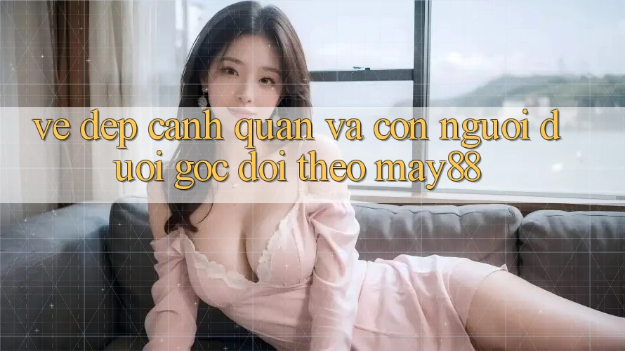 Vẻ Đẹp Cảnh Quan Và Con Người Dưới Góc Dõi theo May88