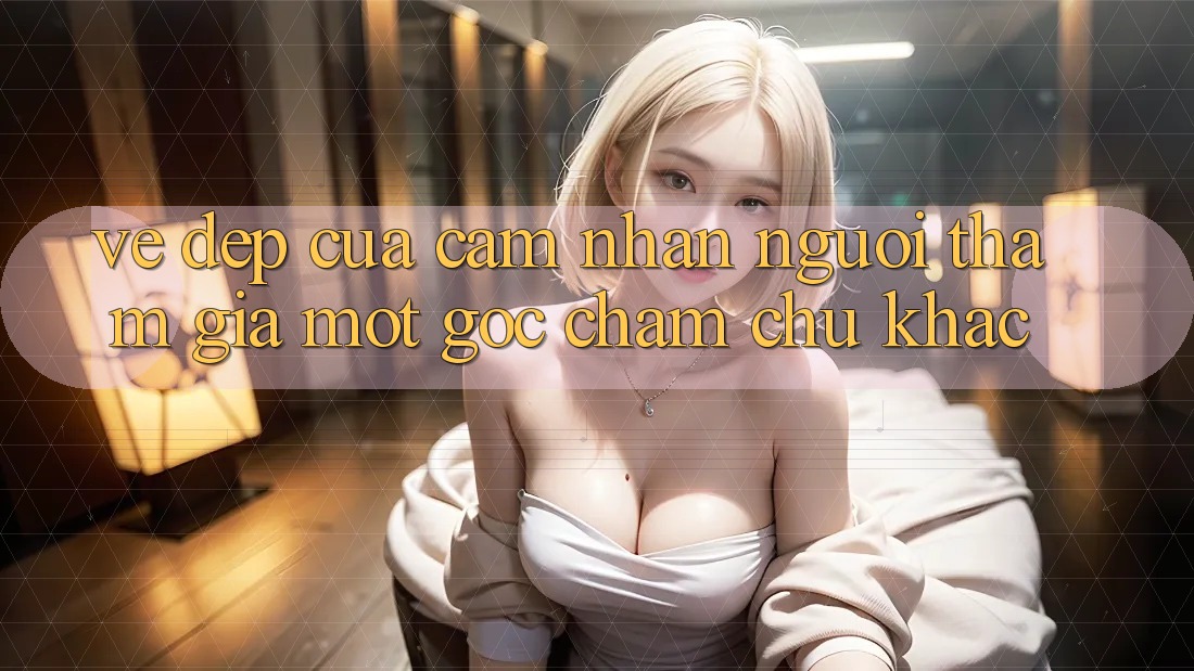 Vẻ Đẹp Của Cảm nhận Người tham gia: Một Góc Chăm chú Khác