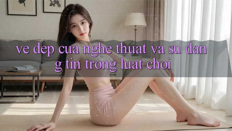 Vẻ Đẹp Của Nghệ Thuật Và Sự Đáng tin Trong Luật Chơi Vẻ Đẹp Của Nghệ Thuật Và Sự Đáng tin Trong Luật Chơi
