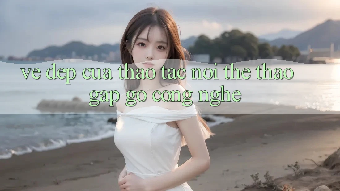 Vẻ Đẹp Của Thao tác: Nơi Thể Thao Gặp Gỡ Công Nghệ Vẻ Đẹp Của Thao tác: Nơi Thể Thao Gặp Gỡ Công Nghệ