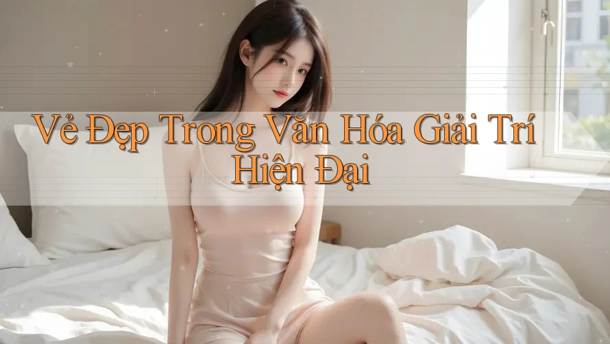 Vẻ Đẹp Trong Văn Hóa Giải Trí Hiện Đại Vẻ Đẹp Trong Văn Hóa Giải Trí Hiện Đại