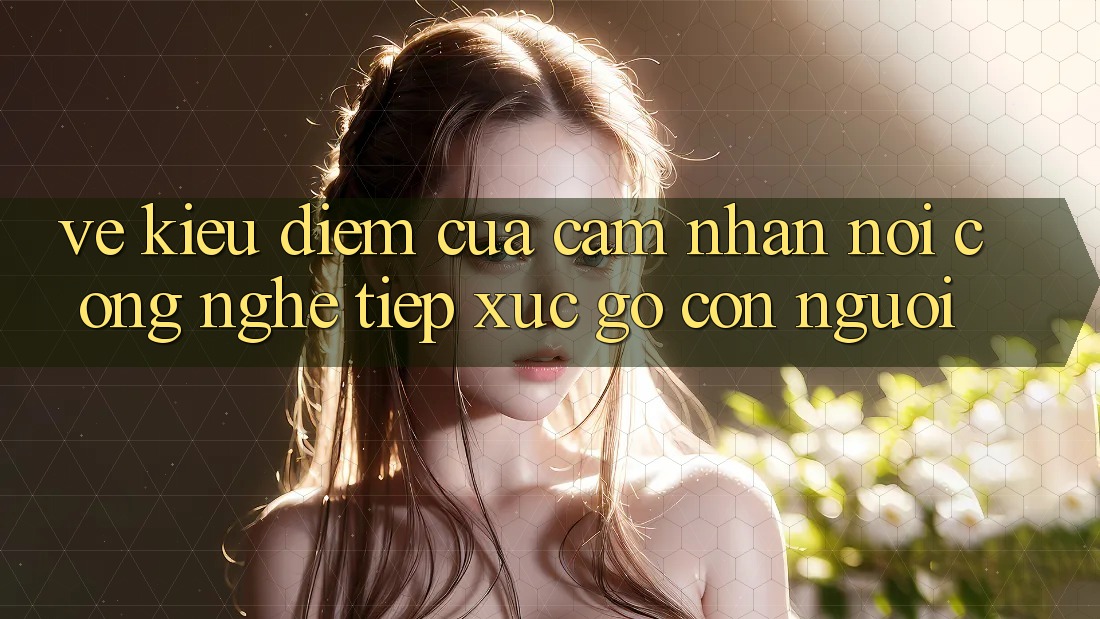 Vẻ Kiều diễm Của Cảm nhận: Nơi Công Nghệ Tiếp xúc Gỡ Con Người Vẻ Kiều diễm Của Cảm nhận: Nơi Công Nghệ Tiếp xúc Gỡ Con Người