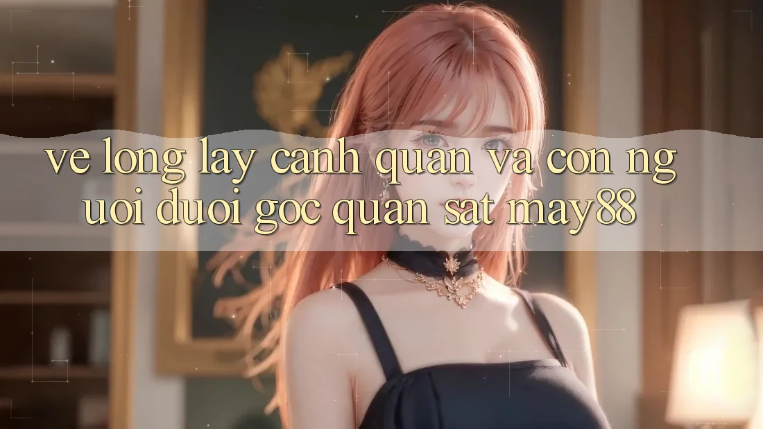 Vẻ Lộng lẫy Cảnh Quan Và Con Người Dưới Góc Quan sát May88 Vẻ Lộng lẫy Cảnh Quan Và Con Người Dưới Góc Quan sát May88