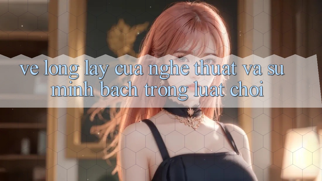 Vẻ Lộng lẫy Của Nghệ Thuật Và Sự Minh Bạch Trong Luật Chơi Vẻ Lộng lẫy Của Nghệ Thuật Và Sự Minh Bạch Trong Luật Chơi