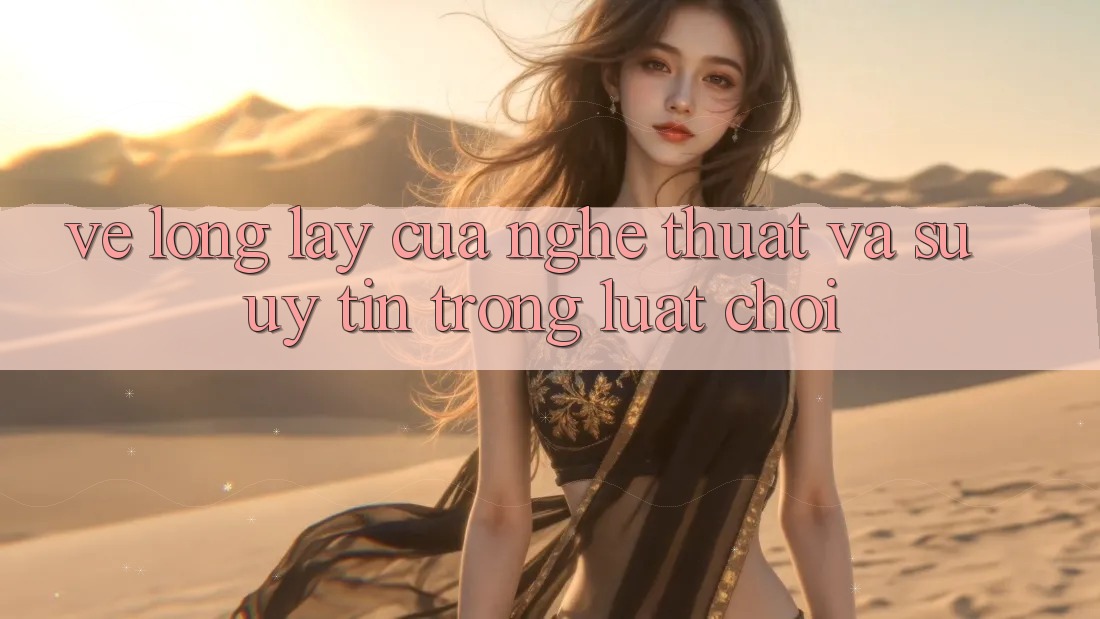 Vẻ Lộng lẫy Của Nghệ Thuật Và Sự Uy tín Trong Luật Chơi