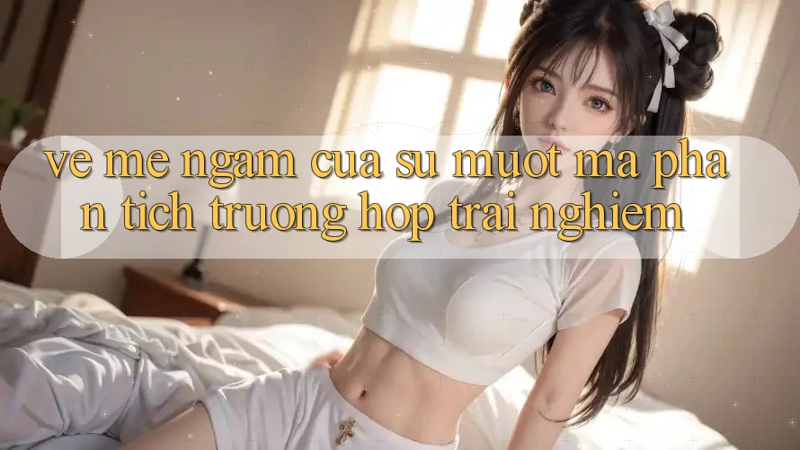 Vẻ Mê ngắm Của Sự Mượt mà: Phân Tích Trường Hợp Trải Nghiệm