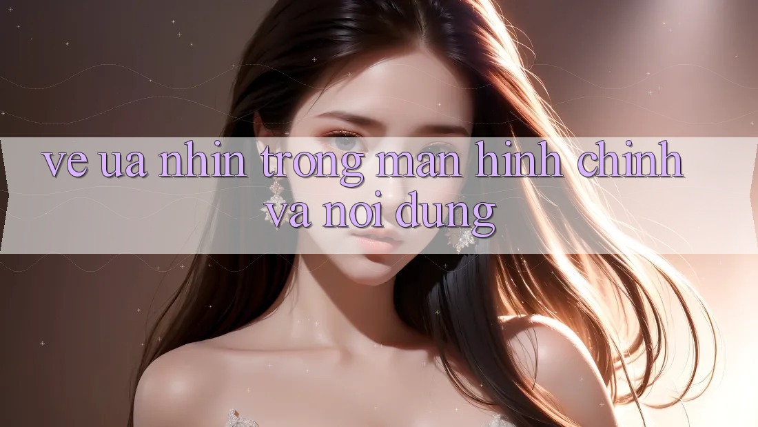 Vẻ Ưa nhìn Trong Màn hình chính và Nội Dung Vẻ Ưa nhìn Trong Màn hình chính và Nội Dung