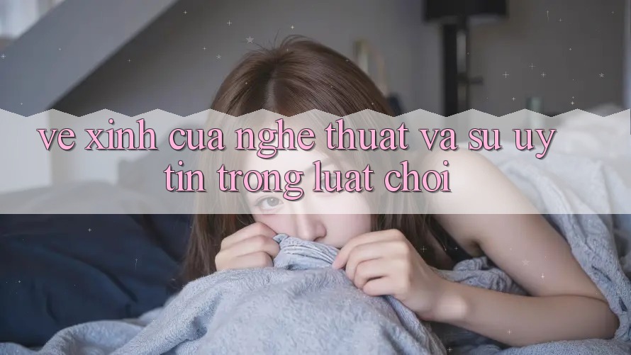 Vẻ Xinh Của Nghệ Thuật Và Sự Uy tín Trong Luật Chơi Vẻ Xinh Của Nghệ Thuật Và Sự Uy tín Trong Luật Chơi