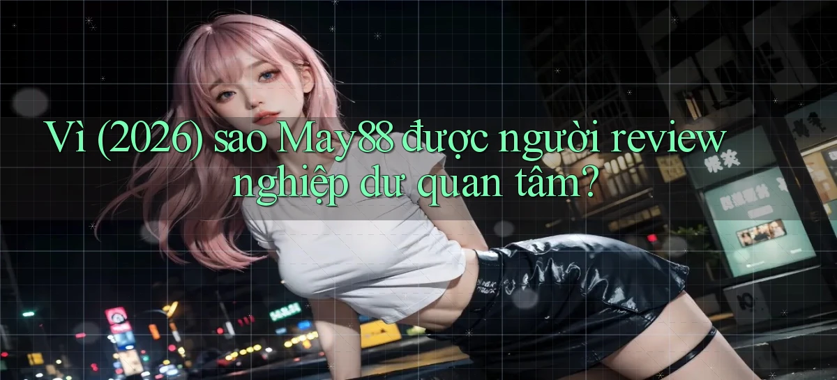 Vì (2026) sao May88 được người review nghiệp dư quan tâm