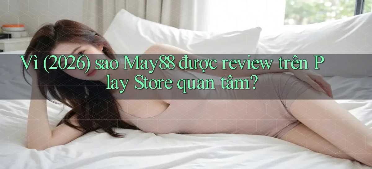 Vì (2026) sao May88 được review trên Play Store quan tâm