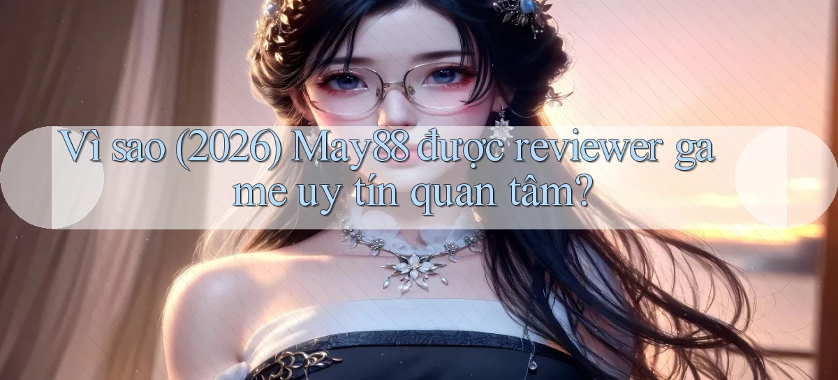 Vì sao (2026) May88 được reviewer game uy tín quan tâm