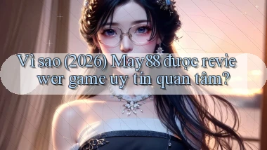 Vì sao (2026) May88 được reviewer game uy tín quan tâm