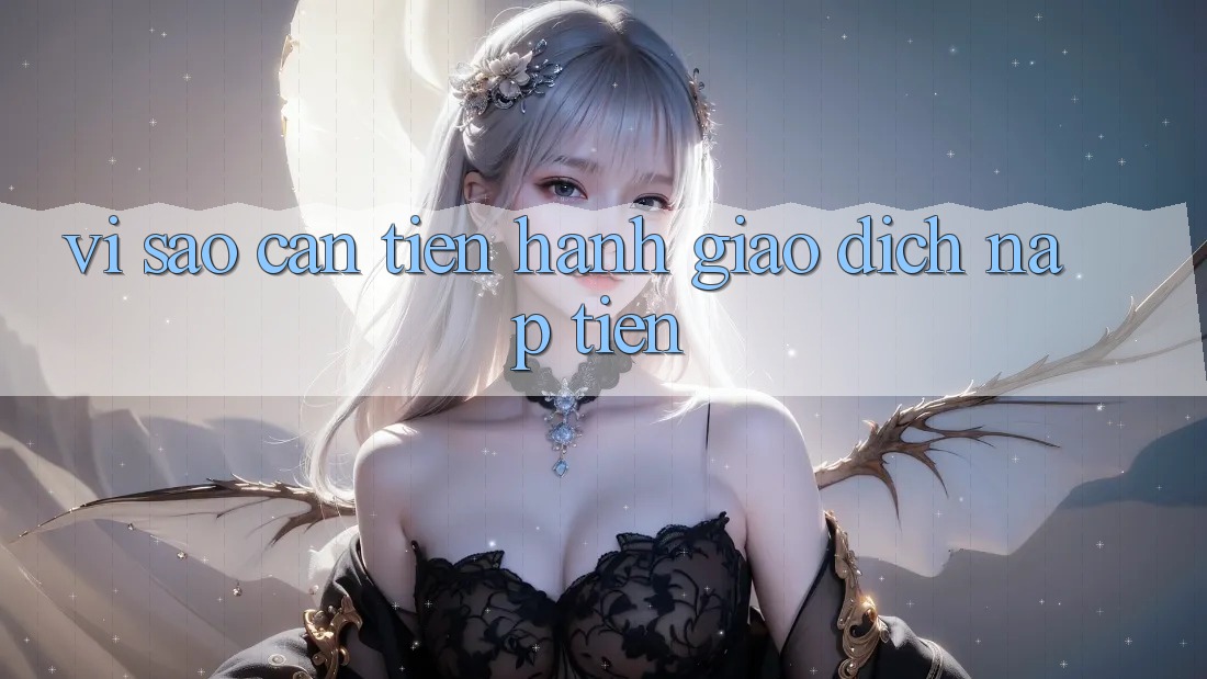 Vì Sao Cần Tiến hành Giao Dịch Nạp Tiền? Vì Sao Cần Tiến hành Giao Dịch Nạp Tiền?