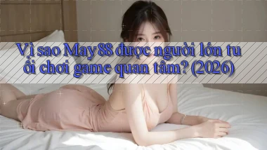 Vì sao May88 được người lớn tuổi chơi game quan tâm (2026)