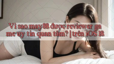 Vì sao may88 được reviewer game uy tín quan tâm trên iOS 18