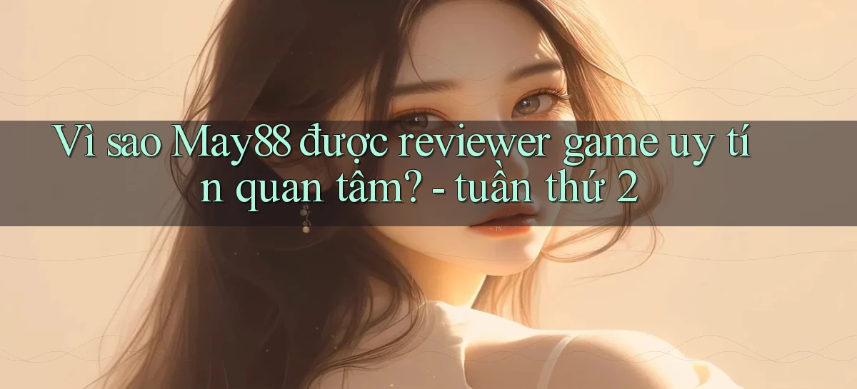 Vì sao May88 được reviewer game uy tín quan tâm   tuần thứ 2